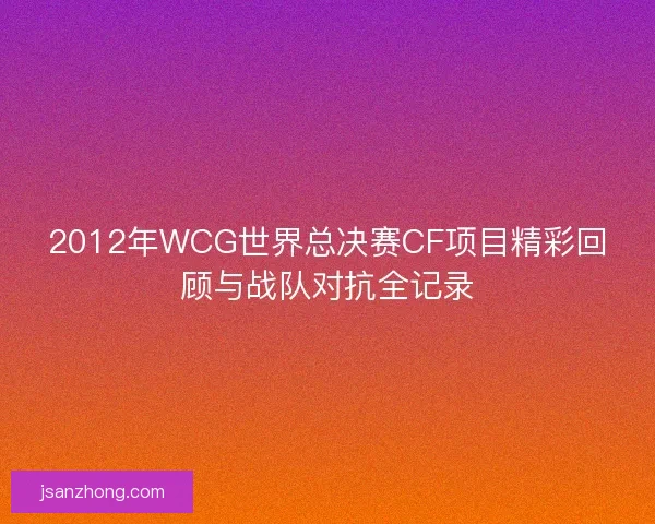 2012年WCG世界总决赛CF项目精彩回顾与战队对抗全记录