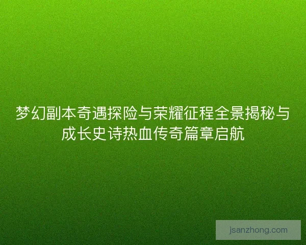 梦幻副本奇遇探险与荣耀征程全景揭秘与成长史诗热血传奇篇章启航