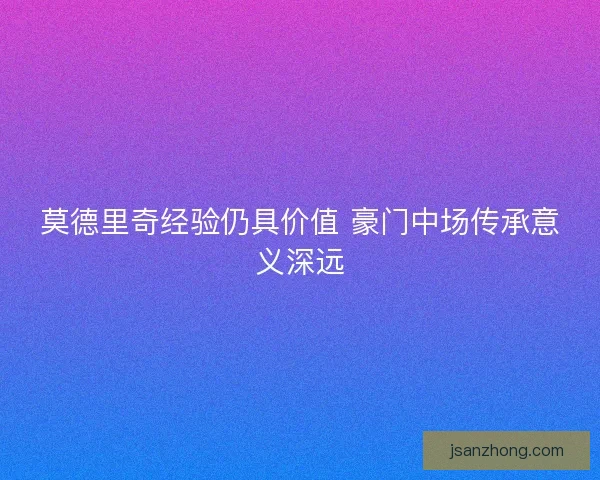 莫德里奇经验仍具价值 豪门中场传承意义深远