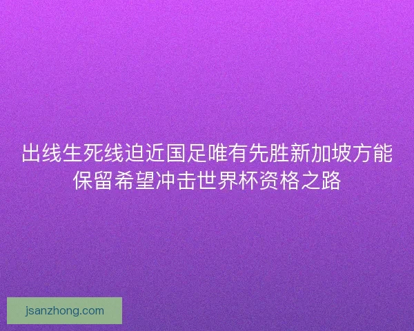 出线生死线迫近国足唯有先胜新加坡方能保留希望冲击世界杯资格之路