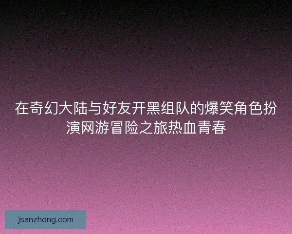 在奇幻大陆与好友开黑组队的爆笑角色扮演网游冒险之旅热血青春