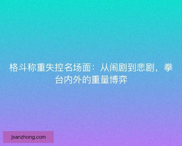 格斗称重失控名场面：从闹剧到悲剧，拳台内外的重量博弈