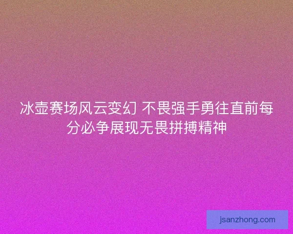 冰壶赛场风云变幻 不畏强手勇往直前每分必争展现无畏拼搏精神 冰壶赛场风云变幻 不畏强手勇往直前每分必争展现无畏拼搏精神