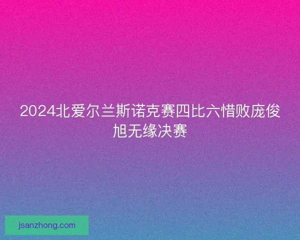 2024北爱尔兰斯诺克赛四比六惜败庞俊旭无缘决赛